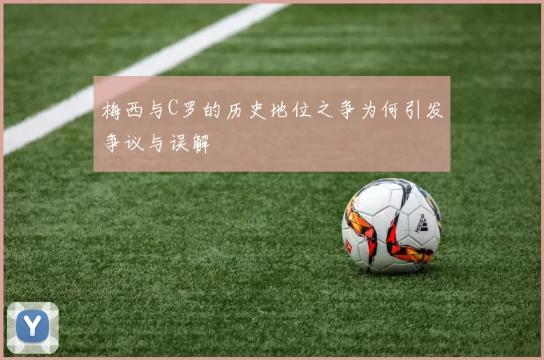 梅西与C罗的历史地位之争为何引发争议与误解