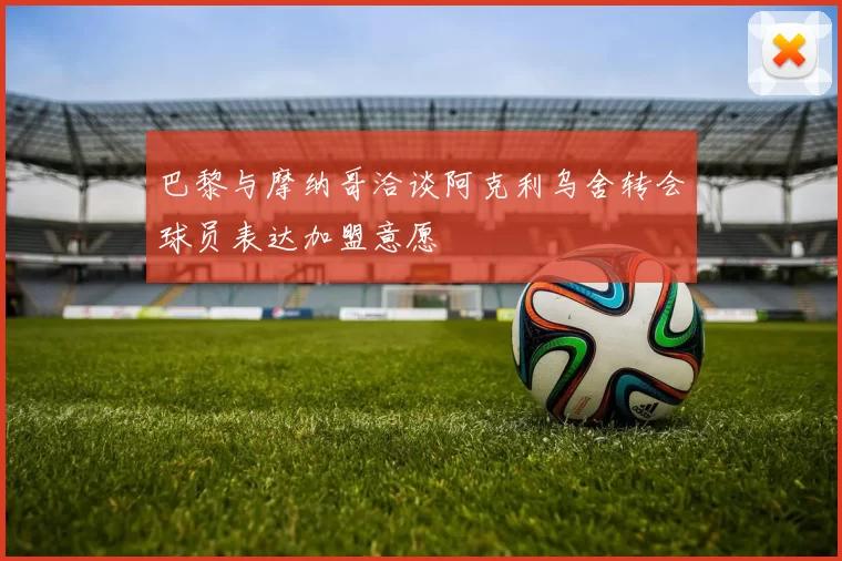 巴黎与摩纳哥洽谈阿克利乌舍转会球员表达加盟意愿