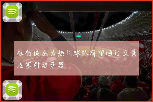 独行侠成为热门球队有望通过交易活塞引进萨瑟