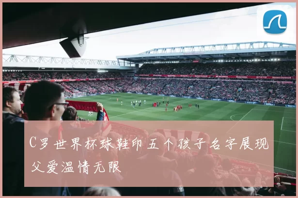 C罗世界杯球鞋印五个孩子名字展现父爱温情无限
