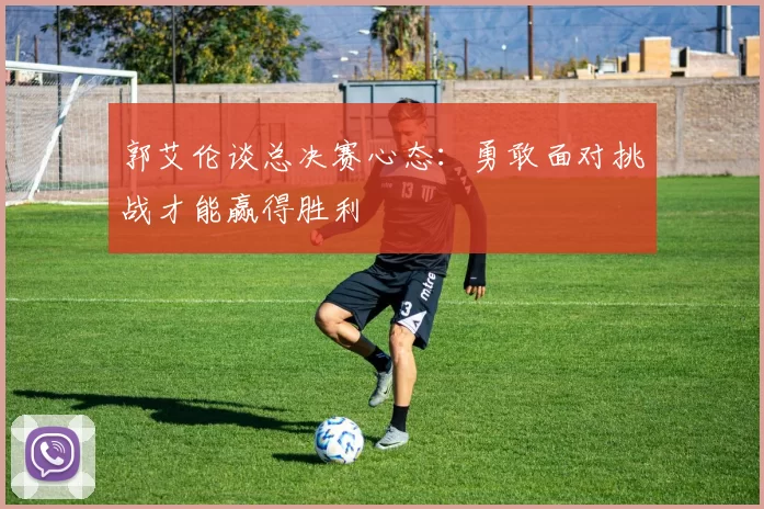 郭艾伦谈总决赛心态：勇敢面对挑战才能赢得胜利
