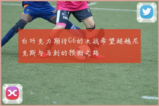 白巧克力期待G6的决战希望超越尼克斯与马刺的预测之路