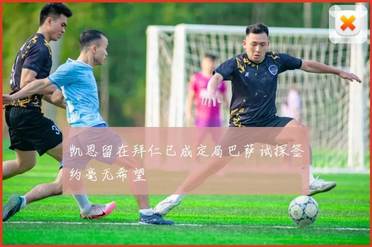 凯恩留在拜仁已成定局巴萨试探签约毫无希望