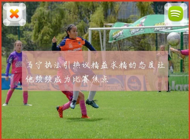 马宁执法引热议精益求精的态度让他频频成为比赛焦点