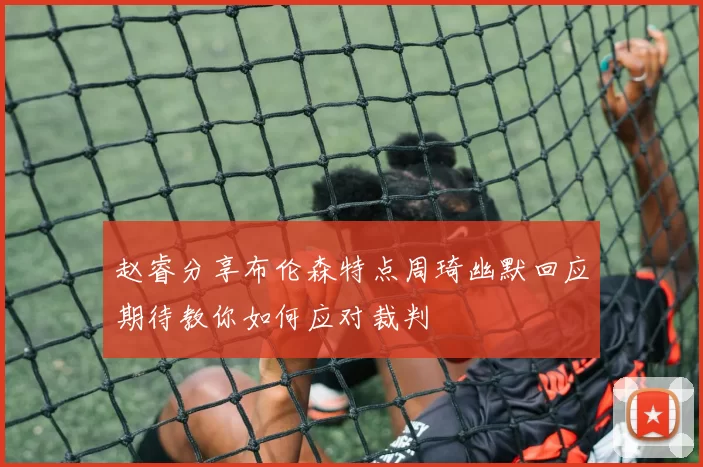 赵睿分享布伦森特点周琦幽默回应期待教你如何应对裁判
