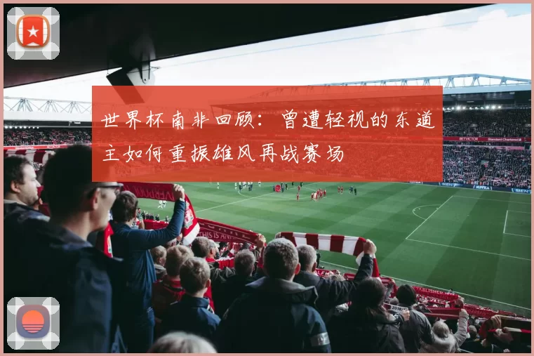 世界杯南非回顾：曾遭轻视的东道主如何重振雄风再战赛场