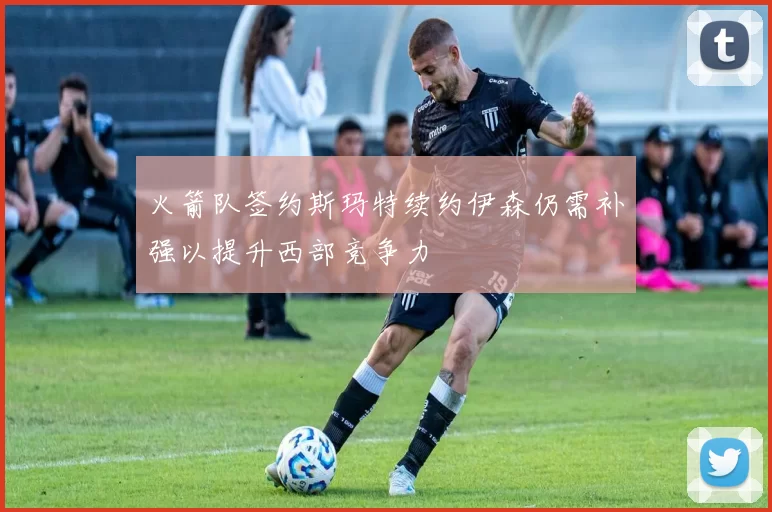 火箭队签约斯玛特续约伊森仍需补强以提升西部竞争力