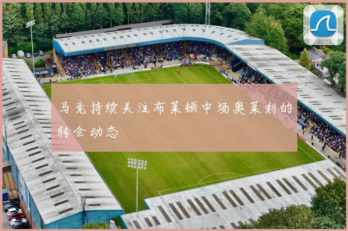 马竞持续关注布莱顿中场奥莱利的转会动态
