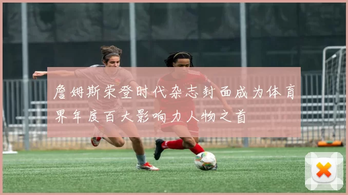 詹姆斯荣登时代杂志封面成为体育界年度百大影响力人物之首