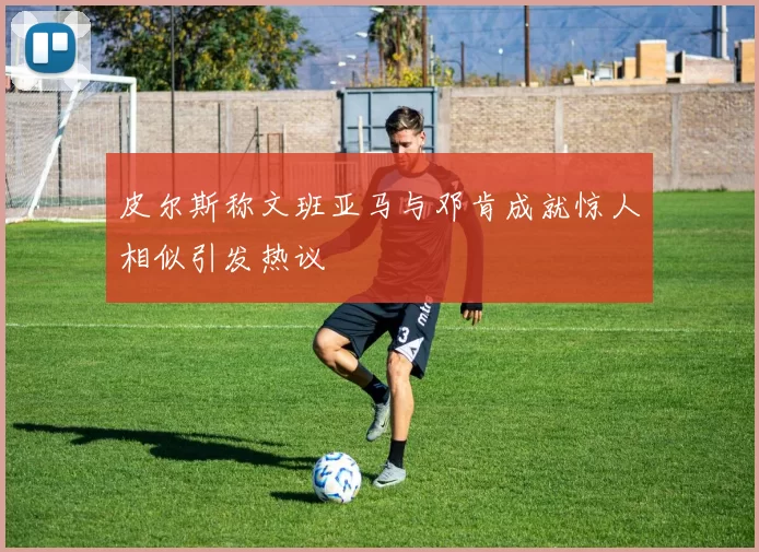 皮尔斯称文班亚马与邓肯成就惊人相似引发热议