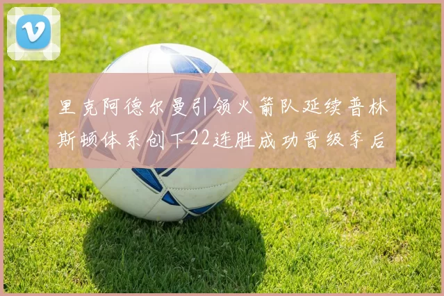 里克阿德尔曼引领火箭队延续普林斯顿体系创下22连胜成功晋级季后赛次轮