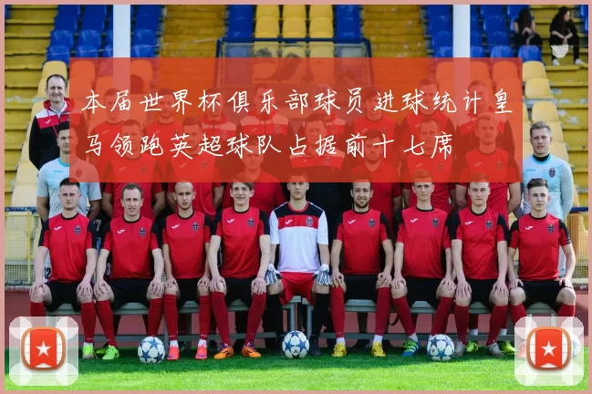 本届世界杯俱乐部球员进球统计皇马领跑英超球队占据前十七席