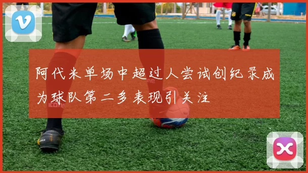 阿代米单场中超过人尝试创纪录成为球队第二多表现引关注