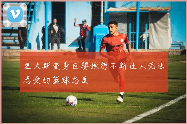 里夫斯变身巨婴抱怨不断让人无法忍受的篮球态度