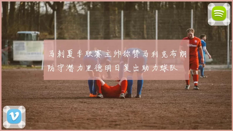 马刺夏季联赛主帅称赞马利克布朗防守潜力里德明日复出助力球队