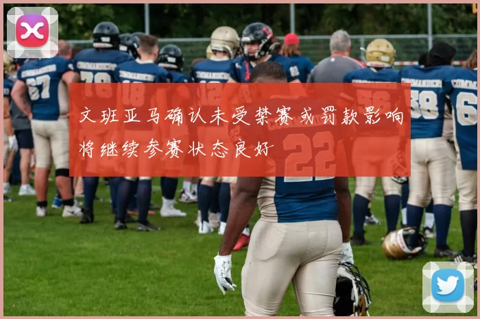 文班亚马确认未受禁赛或罚款影响将继续参赛状态良好