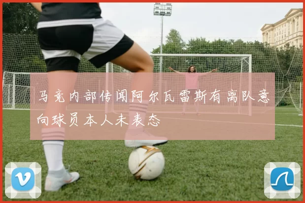 马竞内部传闻阿尔瓦雷斯有离队意向球员本人未表态